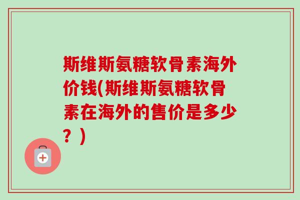 斯维斯氨糖软骨素海外价钱(斯维斯氨糖软骨素在海外的售价是多少？)