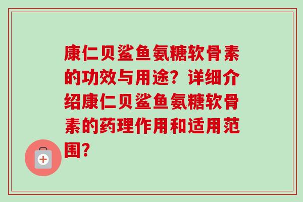 康仁贝鲨鱼氨糖软骨素的功效与用途？详细介绍康仁贝鲨鱼氨糖软骨素的药理作用和适用范围？