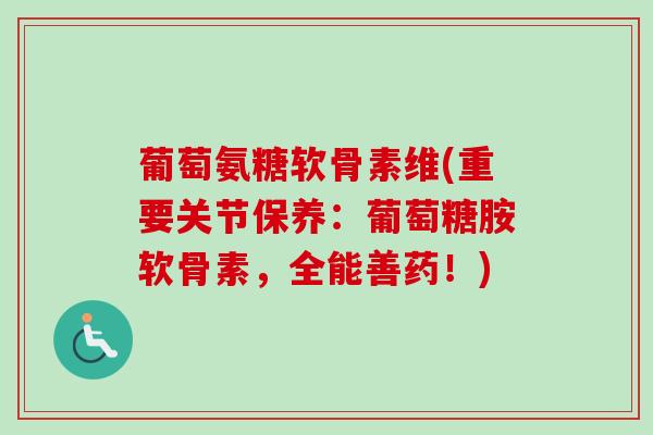 葡萄氨糖软骨素维(重要关节保养：葡萄糖胺软骨素，全能善药！)