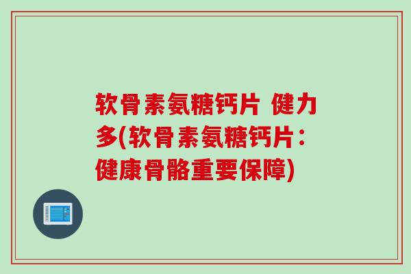 软骨素氨糖钙片 健力多(软骨素氨糖钙片：健康骨骼重要保障)