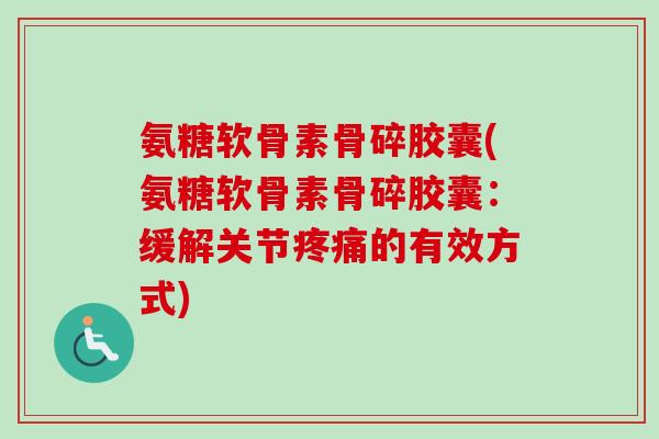 氨糖软骨素骨碎胶囊(氨糖软骨素骨碎胶囊:缓解关节的有效方式) 氨糖软骨素骨碎胶囊(氨糖软骨素骨碎胶囊:缓解关节的有效方式)