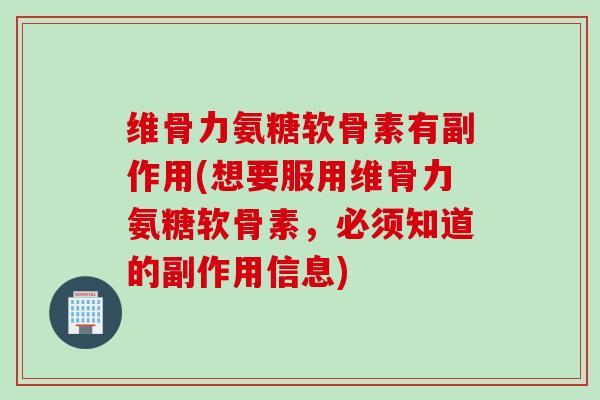 维骨力氨糖软骨素有副作用(想要服用维骨力氨糖软骨素，必须知道的副作用信息)
