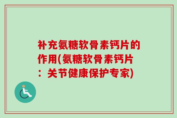 补充氨糖软骨素钙片的作用(氨糖软骨素钙片：关节健康保护专家)