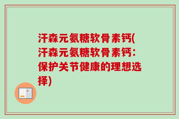 汗森元氨糖软骨素钙(汗森元氨糖软骨素钙:保护关节健康的理想选择) 汗森元氨糖软骨素钙(汗森元氨糖软骨素钙:保护关节健康的理想选择)