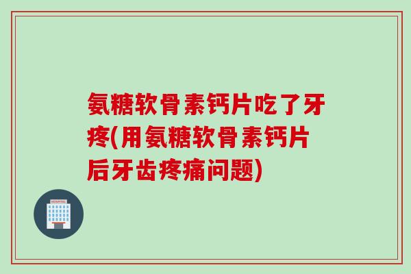 氨糖软骨素钙片吃了牙疼(用氨糖软骨素钙片后牙齿疼痛问题)