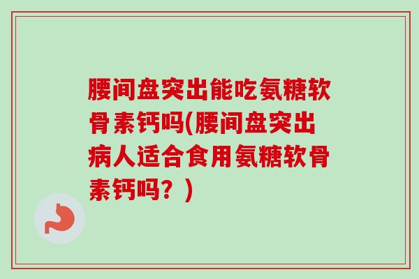 腰间盘突出能吃氨糖软骨素钙吗(腰间盘突出病人适合食用氨糖软骨素钙吗？)