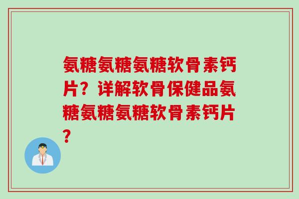 氨糖氨糖氨糖软骨素钙片?详解软骨保健品氨糖氨糖氨糖软骨素钙片? 氨糖氨糖氨糖软骨素钙片?详解软骨保健品氨糖氨糖氨糖软骨素钙片?