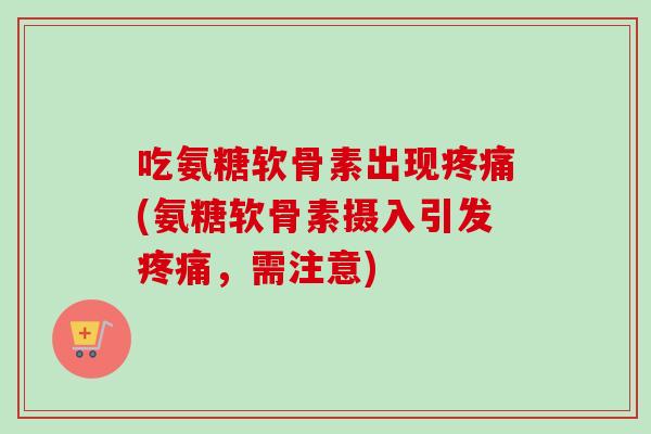 吃氨糖软骨素出现疼痛(氨糖软骨素摄入引发疼痛，需注意)