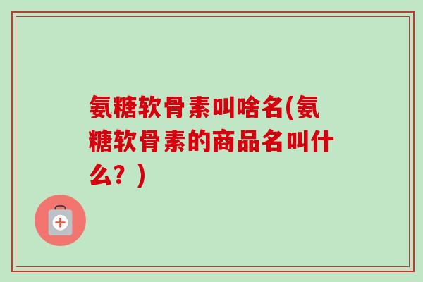 氨糖软骨素叫啥名(氨糖软骨素的商品名叫什么?) 氨糖软骨素叫啥名(氨糖软骨素的商品名叫什么?)