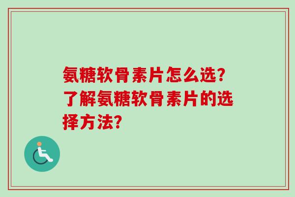 氨糖软骨素片怎么选？了解氨糖软骨素片的选择方法？
