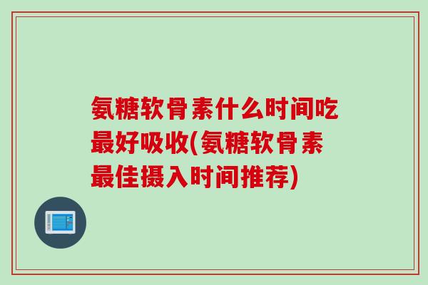 氨糖软骨素什么时间吃最好吸收(氨糖软骨素最佳摄入时间推荐)