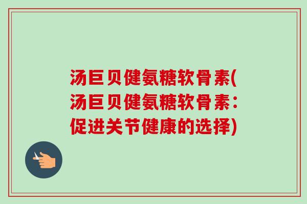 汤巨贝健氨糖软骨素(汤巨贝健氨糖软骨素：促进关节健康的选择)