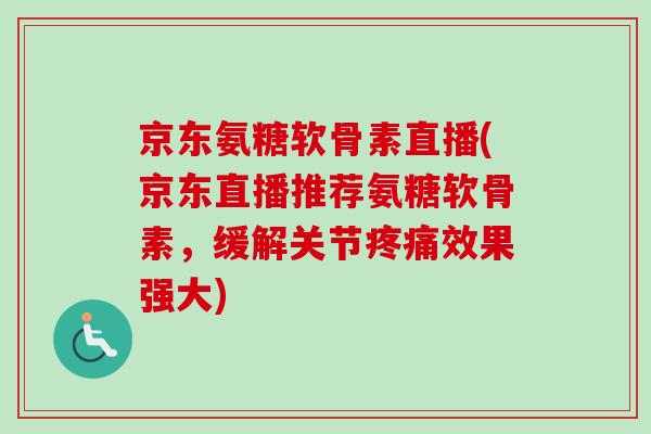 京东氨糖软骨素直播(京东直播推荐氨糖软骨素，缓解关节疼痛效果强大)