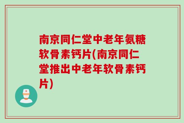 南京同仁堂中老年氨糖软骨素钙片(南京同仁堂推出中老年软骨素钙片) 南京同仁堂中老年氨糖软骨素钙片(南京同仁堂推出中老年软骨素钙片)