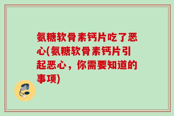 氨糖软骨素钙片吃了恶心(氨糖软骨素钙片引起恶心，你需要知道的事项)
