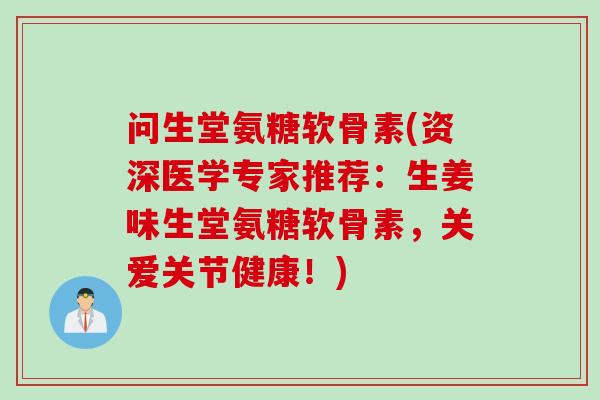 问生堂氨糖软骨素(资深医学专家推荐：生姜味生堂氨糖软骨素，关爱关节健康！)