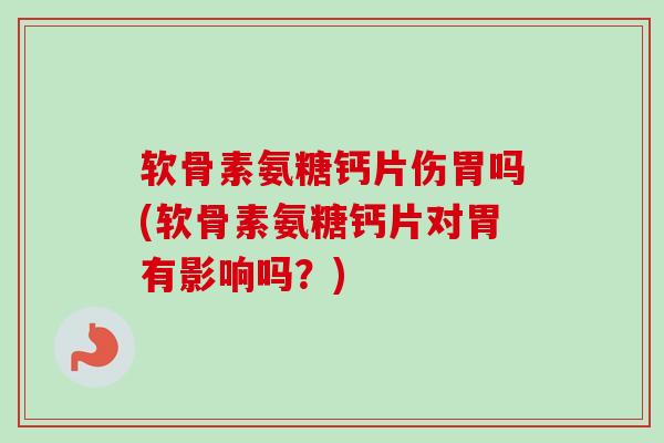 软骨素氨糖钙片伤胃吗(软骨素氨糖钙片对胃有影响吗？)