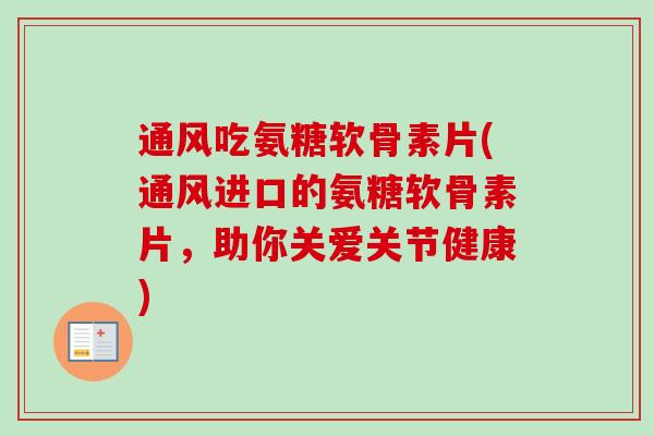 通风吃氨糖软骨素片(通风进口的氨糖软骨素片，助你关爱关节健康)