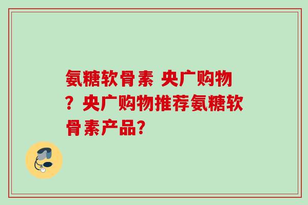氨糖软骨素 央广购物？央广购物推荐氨糖软骨素产品？