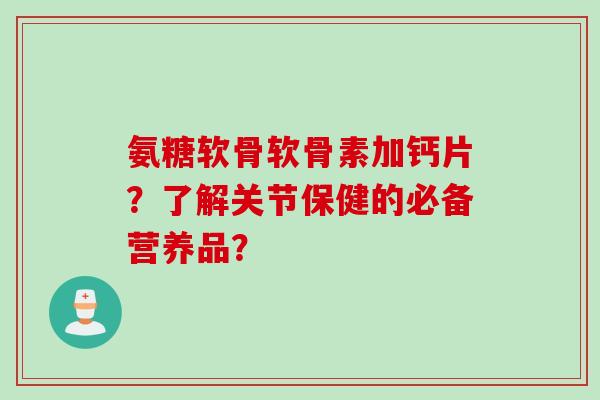 氨糖软骨软骨素加钙片？了解关节保健的必备营养品？