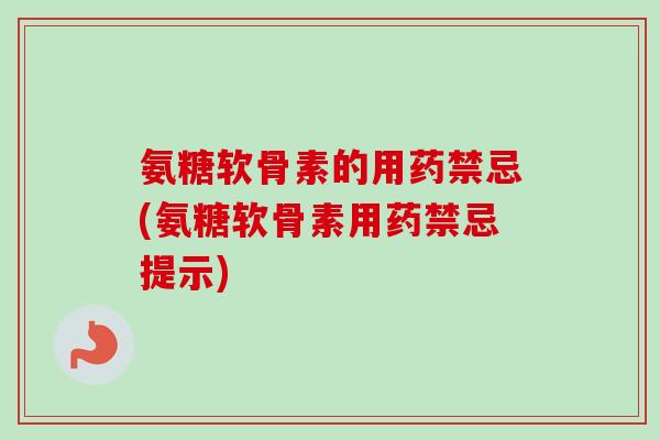氨糖软骨素的用药禁忌(氨糖软骨素用药禁忌提示)