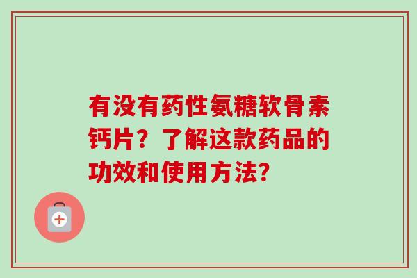有没有药性氨糖软骨素钙片？了解这款药品的功效和使用方法？