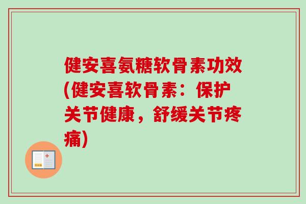 健安喜氨糖软骨素功效(健安喜软骨素：保护关节健康，舒缓关节疼痛)