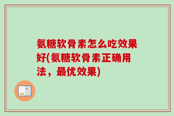 氨糖软骨素怎么吃效果好(氨糖软骨素正确用法,优效果) 氨糖软骨素怎么吃效果好(氨糖软骨素正确用法,优效果)