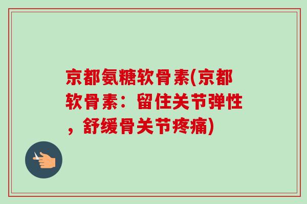 京都氨糖软骨素(京都软骨素:留住关节弹性,舒缓骨关节) 京都氨糖软骨素(京都软骨素:留住关节弹性,舒缓骨关节)