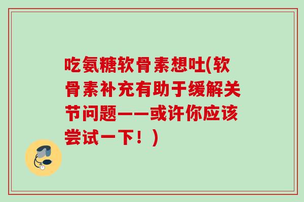 吃氨糖软骨素想吐(软骨素补充有助于缓解关节问题——或许你应该尝试一下！)