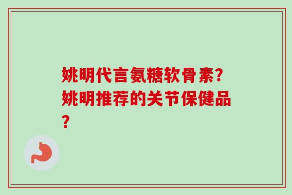 姚明代言氨糖软骨素？姚明推荐的关节保健品？