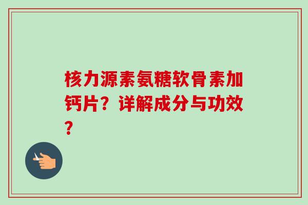 核力源素氨糖软骨素加钙片?详解成分与功效? 核力源素氨糖软骨素加钙片?详解成分与功效?