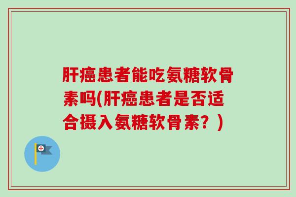 肝癌患者能吃氨糖软骨素吗(肝癌患者是否适合摄入氨糖软骨素？)