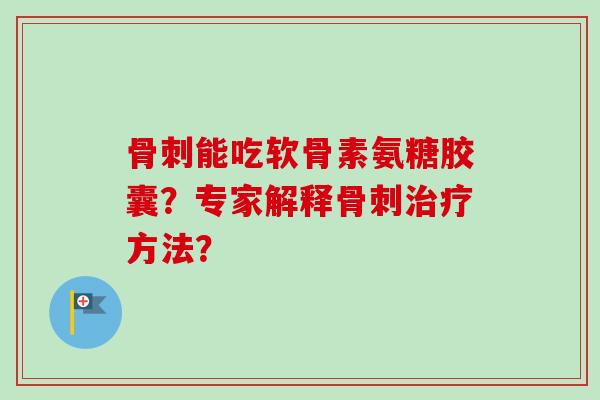骨刺能吃软骨素氨糖胶囊？专家解释骨刺治疗方法？