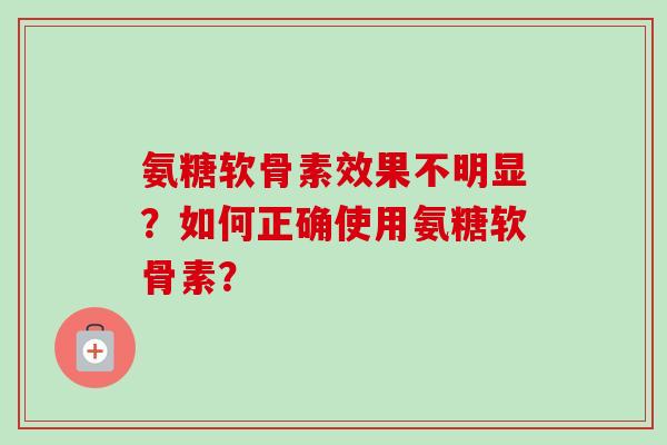 氨糖软骨素效果不明显？如何正确使用氨糖软骨素？