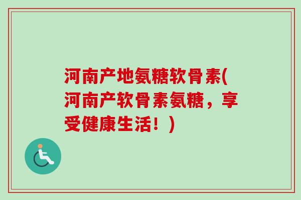 河南产地氨糖软骨素(河南产软骨素氨糖，享受健康生活！)