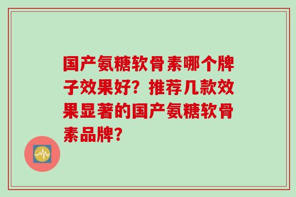 国产氨糖软骨素哪个牌子效果好？推荐几款效果显著的国产氨糖软骨素品牌？