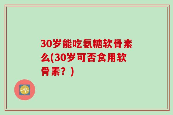 30岁能吃氨糖软骨素么(30岁可否食用软骨素?) 30岁能吃氨糖软骨素么(30岁可否食用软骨素?)