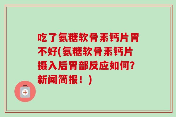 吃了氨糖软骨素钙片胃不好(氨糖软骨素钙片摄入后胃部反应如何？新闻简报！)