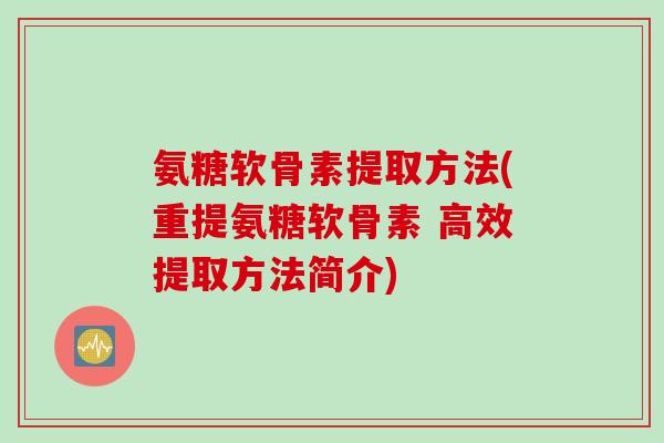 氨糖软骨素提取方法(重提氨糖软骨素 高效提取方法简介)