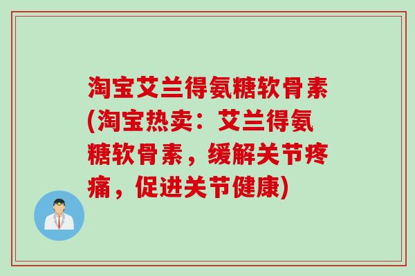 淘宝艾兰得氨糖软骨素(淘宝热卖：艾兰得氨糖软骨素，缓解关节疼痛，促进关节健康)