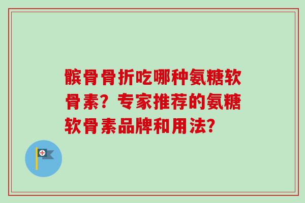 髌骨骨折吃哪种氨糖软骨素？专家推荐的氨糖软骨素品牌和用法？