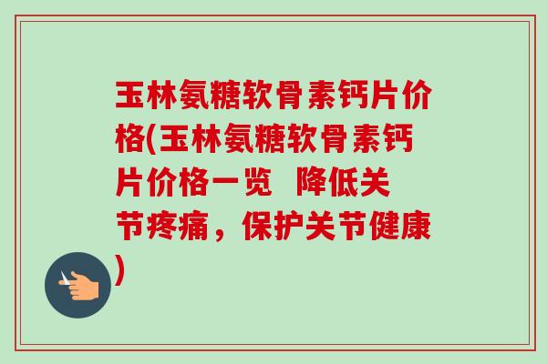 玉林氨糖软骨素钙片价格(玉林氨糖软骨素钙片价格一览  降低关节疼痛，保护关节健康)