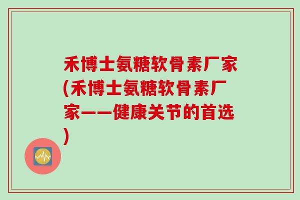 禾博士氨糖软骨素厂家(禾博士氨糖软骨素厂家——健康关节的首选)