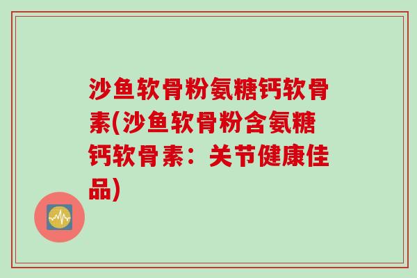 沙鱼软骨粉氨糖钙软骨素(沙鱼软骨粉含氨糖钙软骨素:关节健康佳品) 沙鱼软骨粉氨糖钙软骨素(沙鱼软骨粉含氨糖钙软骨素:关节健康佳品)
