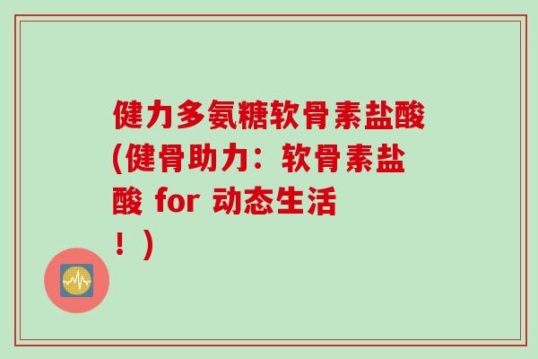 健力多氨糖软骨素盐酸(健骨助力：软骨素盐酸 for 动态生活！)