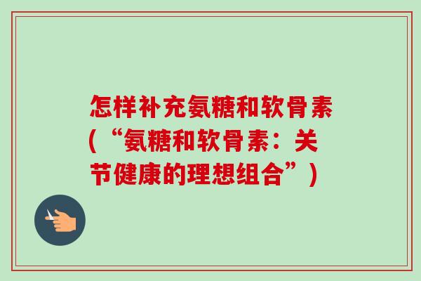 怎样补充氨糖和软骨素(“氨糖和软骨素：关节健康的理想组合”)
