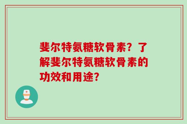 斐尔特氨糖软骨素？了解斐尔特氨糖软骨素的功效和用途？