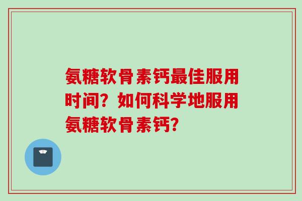 氨糖软骨素钙最佳服用时间？如何科学地服用氨糖软骨素钙？