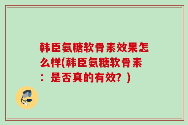 韩臣氨糖软骨素效果怎么样(韩臣氨糖软骨素:是否真的有效?) 韩臣氨糖软骨素效果怎么样(韩臣氨糖软骨素:是否真的有效?)